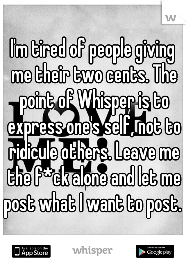I'm tired of people giving me their two cents. The point of Whisper is to express one's self, not to ridicule others. Leave me the f*ck alone and let me post what I want to post.   