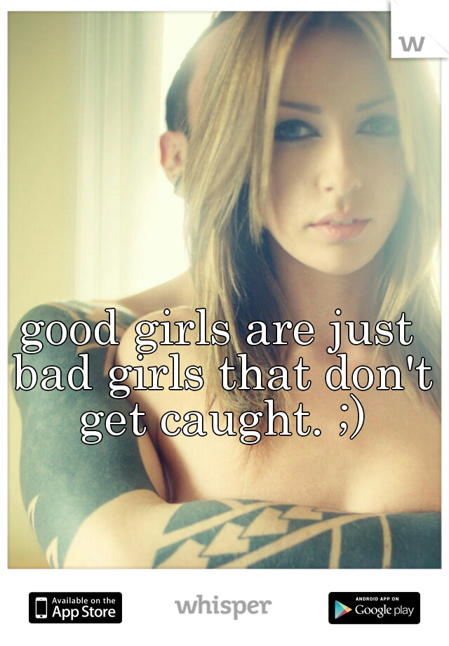 good girls are just bad girls that don't get caught. ;)