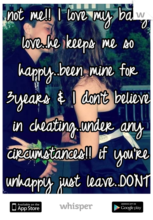 not me!! I love my baby love..he keeps me so happy..been mine for 3years & I don't believe in cheating..under any circumstances!! if you're unhappy just leave..DONT cheat!! 