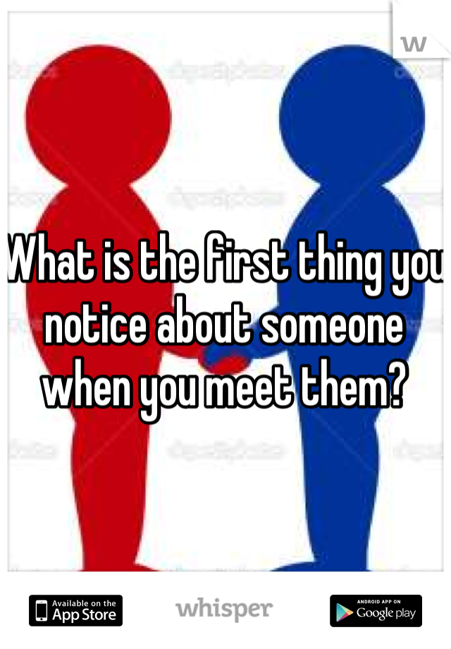 What is the first thing you notice about someone when you meet them?