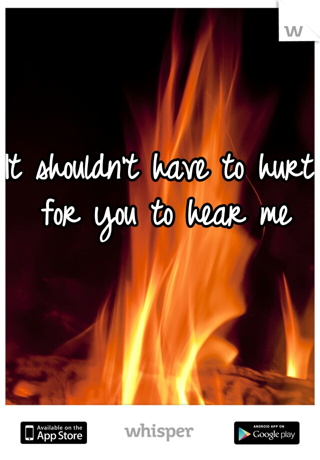 It shouldn't have to hurt for you to hear me