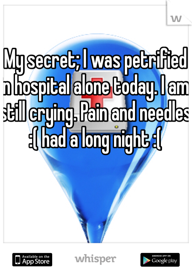 My secret; I was petrified in hospital alone today. I am still crying. Pain and needles :( had a long night :(