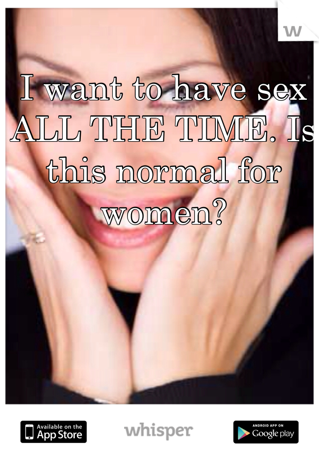 I want to have sex ALL THE TIME. Is this normal for women?