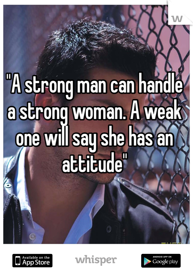 "A strong man can handle a strong woman. A weak one will say she has an attitude" 
