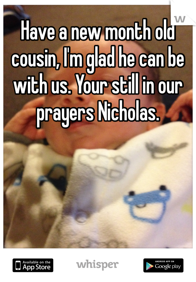 Have a new month old cousin, I'm glad he can be with us. Your still in our prayers Nicholas.
