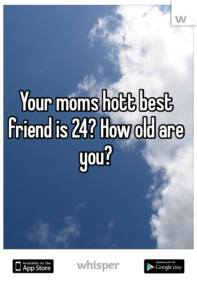 Your moms hott best friend is 24? How old are you?