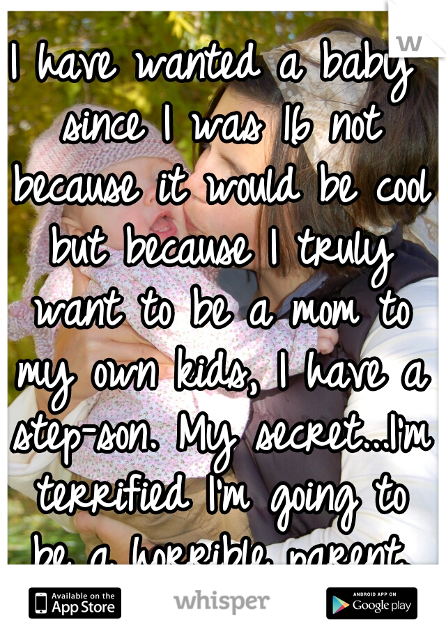 I have wanted a baby since I was 16 not because it would be cool but because I truly want to be a mom to my own kids, I have a step-son. My secret...I'm terrified I'm going to be a horrible parent.