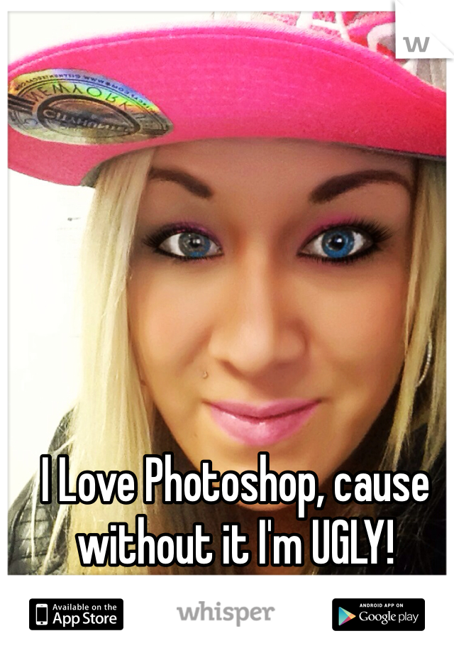 I Love Photoshop, cause without it I'm UGLY! 

