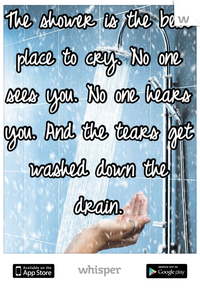 The shower is the best place to cry. No one sees you. No one hears you. And the tears get washed down the drain.