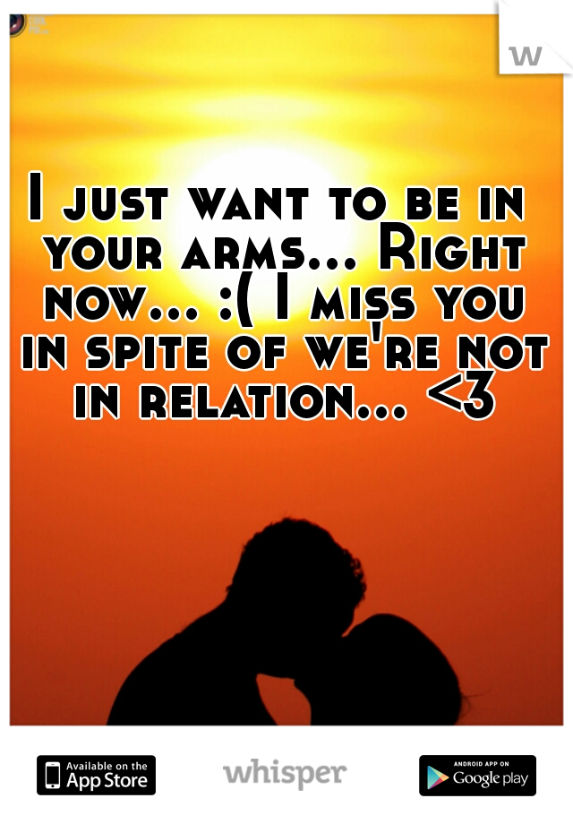 I just want to be in your arms... Right now... :( I miss you in spite of we're not in relation... <3  
