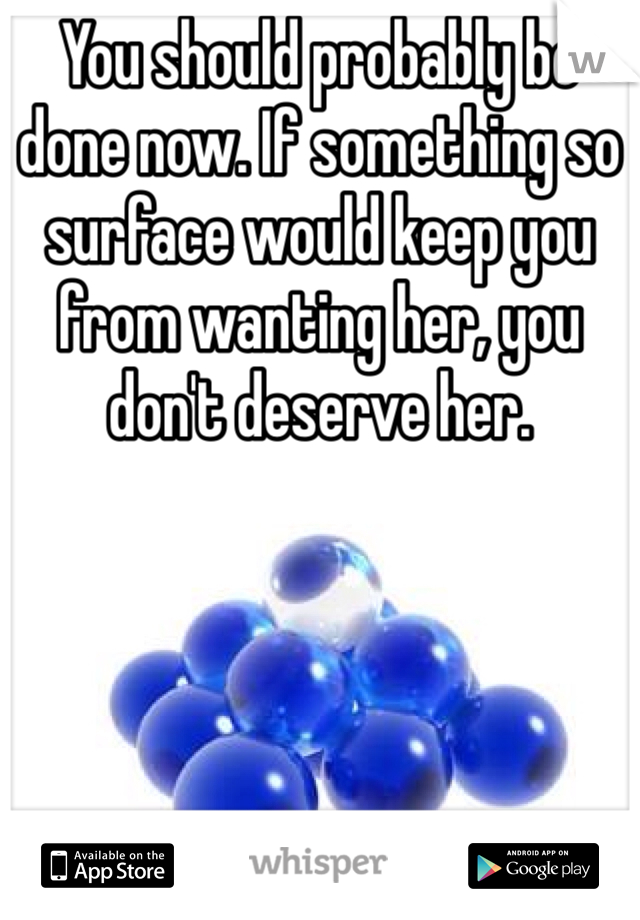 You should probably be done now. If something so surface would keep you from wanting her, you don't deserve her. 