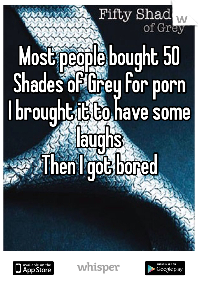 Most people bought 50 Shades of Grey for porn
I brought it to have some laughs
Then I got bored