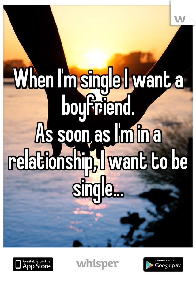 When I'm single I want a boyfriend.
As soon as I'm in a relationship, I want to be single...