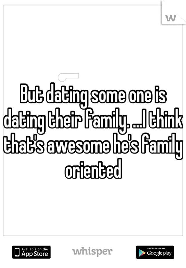 But dating some one is dating their family. ...I think that's awesome he's family oriented