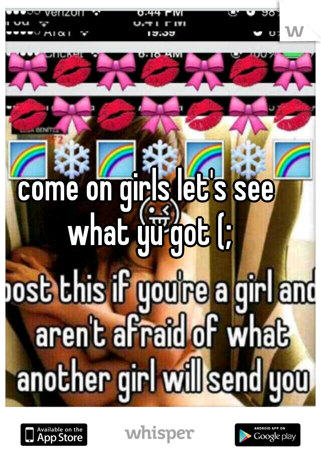 come on girls let's see what yu got (;