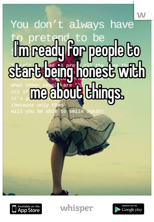I'm ready for people to start being honest with me about things. 