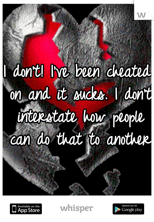 I don't! I've been cheated on and it sucks. I don't interstate how people can do that to another