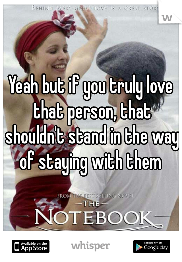 Yeah but if you truly love that person, that shouldn't stand in the way of staying with them 