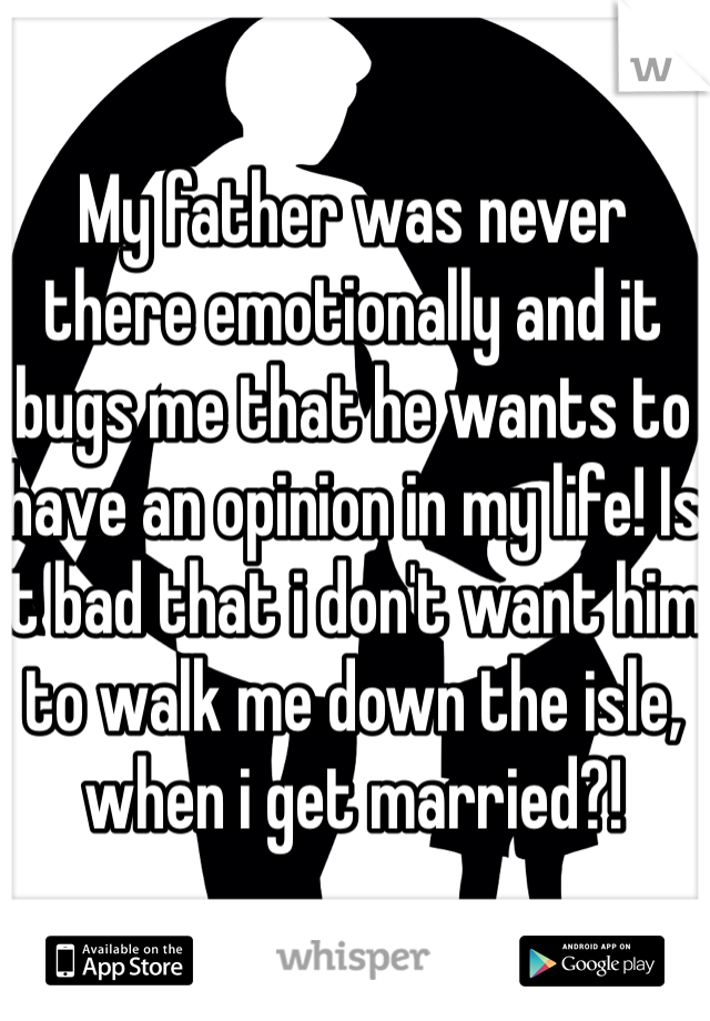 My father was never there emotionally and it bugs me that he wants to have an opinion in my life! Is it bad that i don't want him to walk me down the isle, when i get married?!  