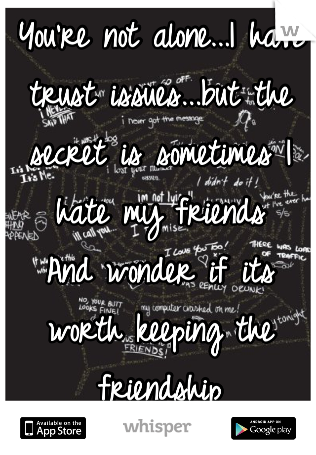 You're not alone...I have trust issues...but the secret is sometimes I hate my friends
And wonder if its worth keeping the friendship