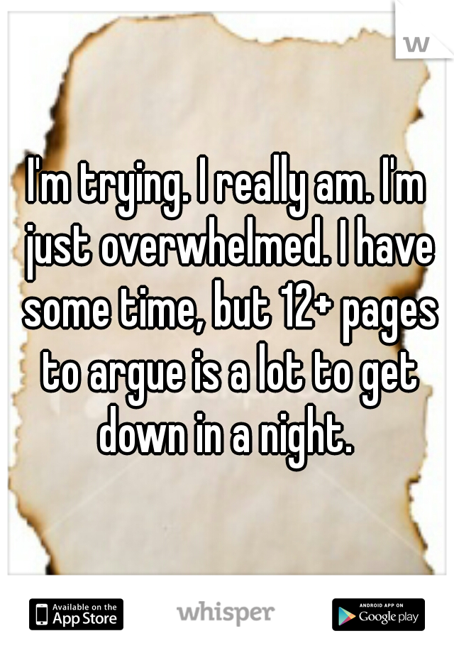 I'm trying. I really am. I'm just overwhelmed. I have some time, but 12+ pages to argue is a lot to get down in a night. 