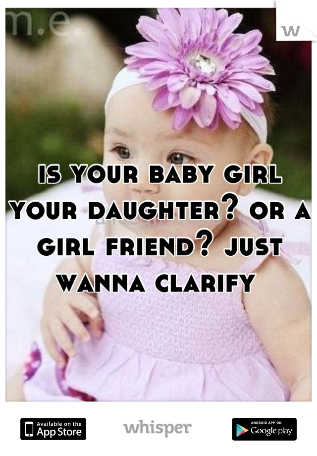 is your baby girl your daughter? or a girl friend? just wanna clarify 