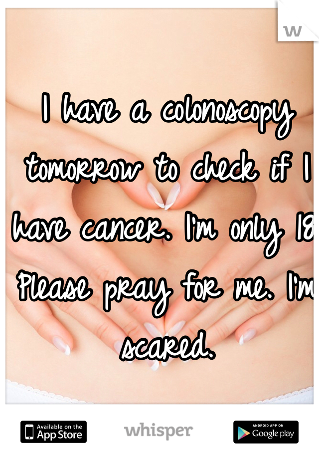 I have a colonoscopy tomorrow to check if I have cancer. I'm only 18. Please pray for me. I'm scared. 