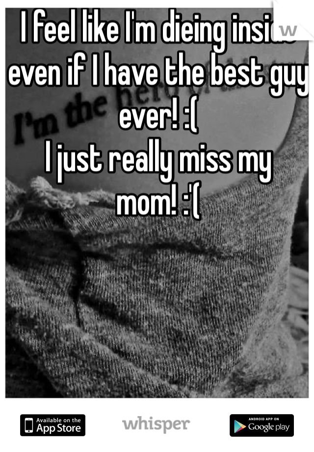 I feel like I'm dieing inside even if I have the best guy ever! :( 
I just really miss my mom! :'( 