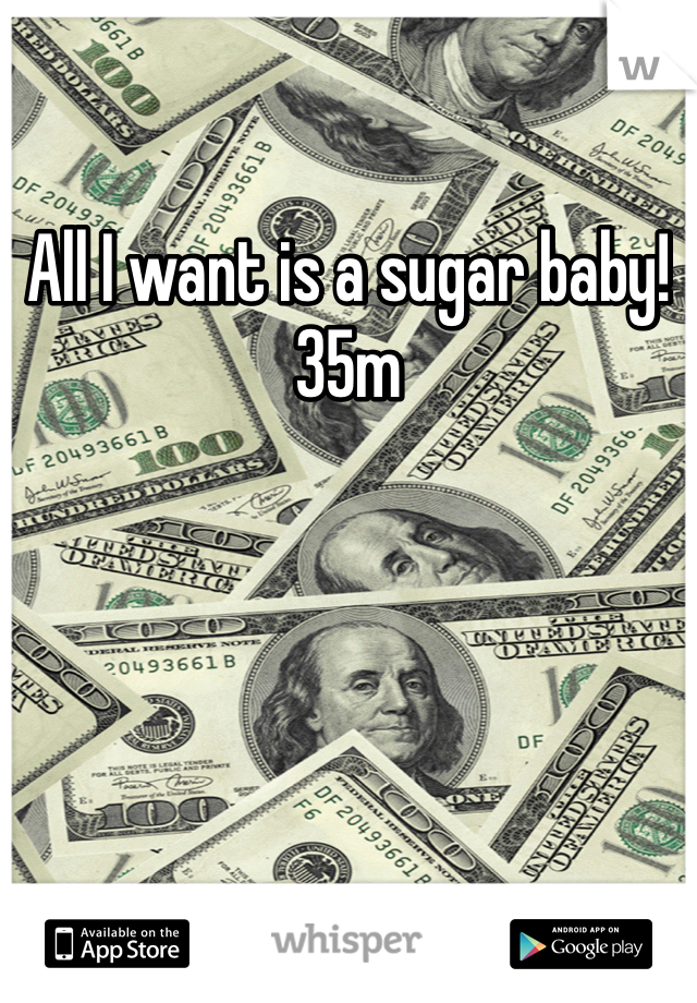 All I want is a sugar baby! 35m