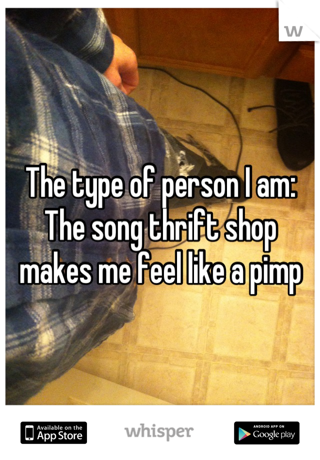 The type of person I am:
The song thrift shop makes me feel like a pimp