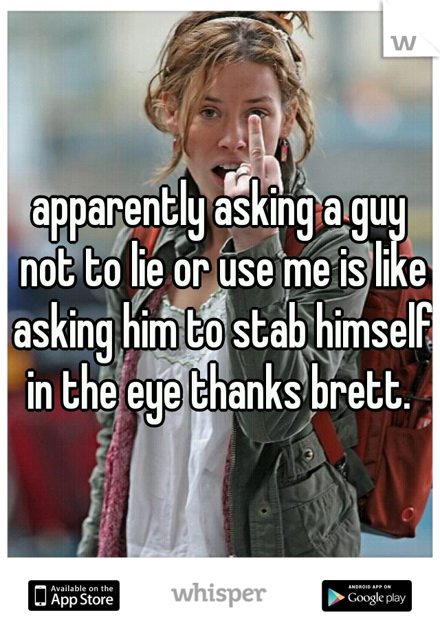 apparently asking a guy not to lie or use me is like asking him to stab himself in the eye thanks brett. 