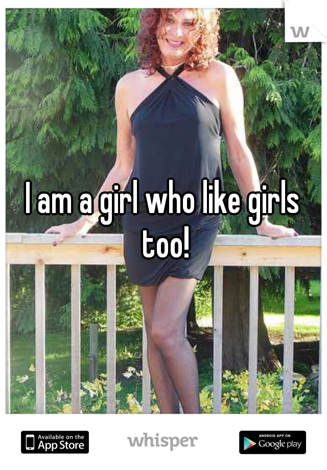 I am a girl who like girls too!