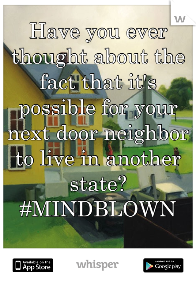 Have you ever thought about the fact that it's possible for your next door neighbor to live in another state? 
#MINDBLOWN