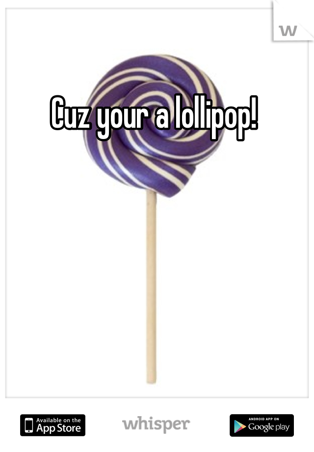 Cuz your a lollipop! 