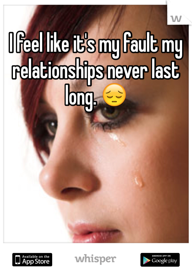I feel like it's my fault my relationships never last long. 😔