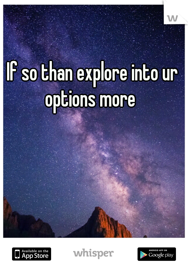 If so than explore into ur options more  