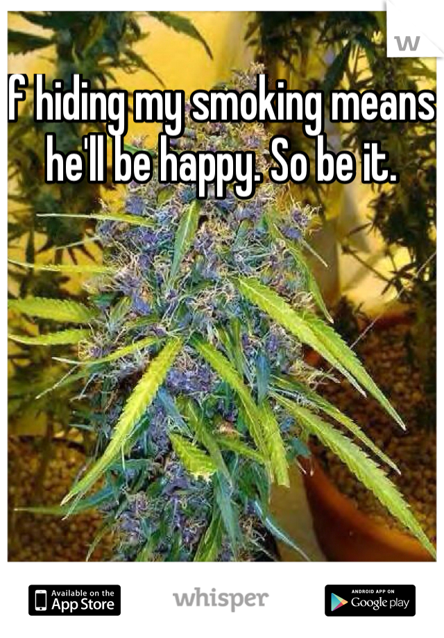 If hiding my smoking means he'll be happy. So be it. 