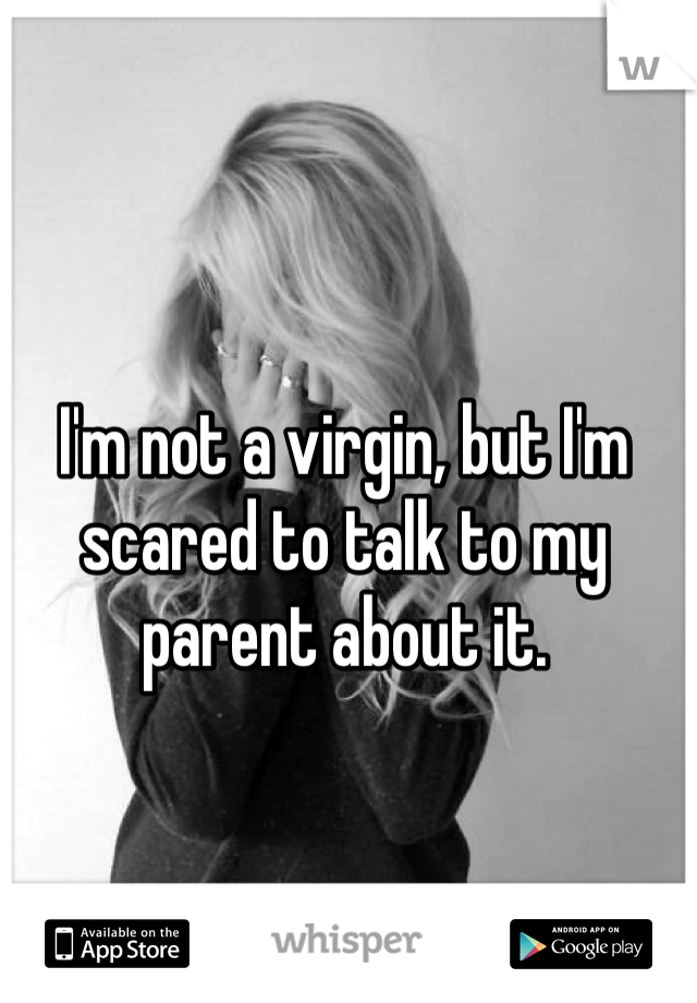 I'm not a virgin, but I'm scared to talk to my parent about it. 