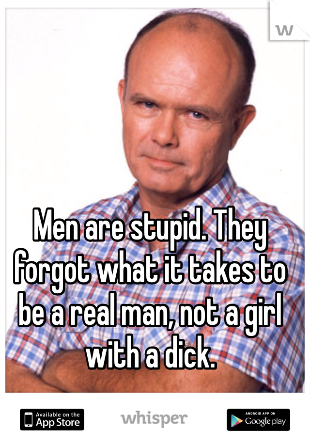 Men are stupid. They forgot what it takes to be a real man, not a girl with a dick.
