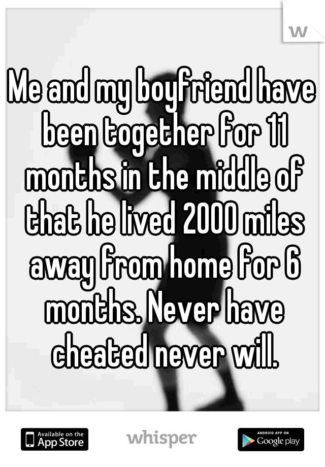 Me and my boyfriend have been together for 11 months in the middle of that he lived 2000 miles away from home for 6 months. Never have cheated never will.