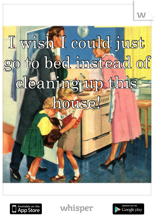 I wish I could just go to bed instead of cleaning up this house!