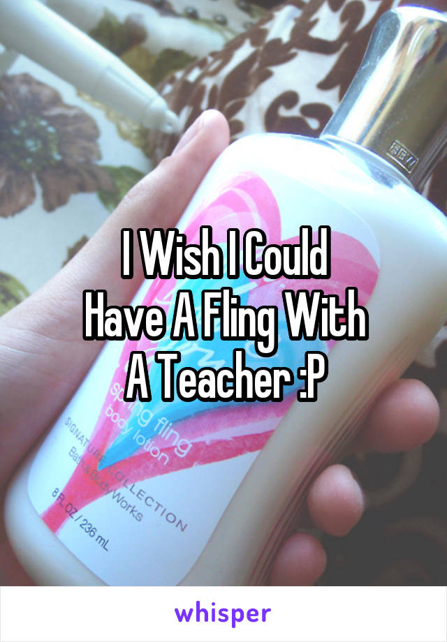 I Wish I Could
Have A Fling With
A Teacher :P