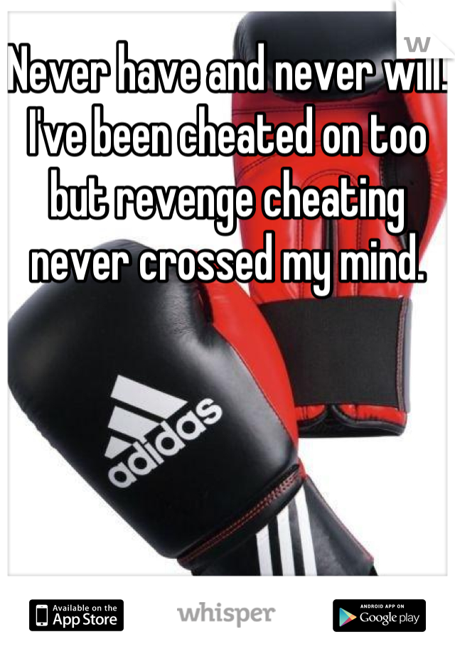 Never have and never will. I've been cheated on too but revenge cheating never crossed my mind.