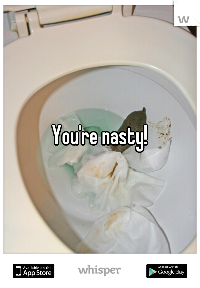 You're nasty!