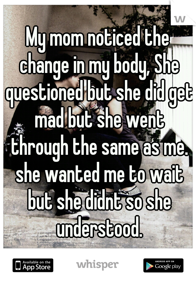 My mom noticed the change in my body, She questioned but she did get mad but she went through the same as me. she wanted me to wait but she didnt so she understood.