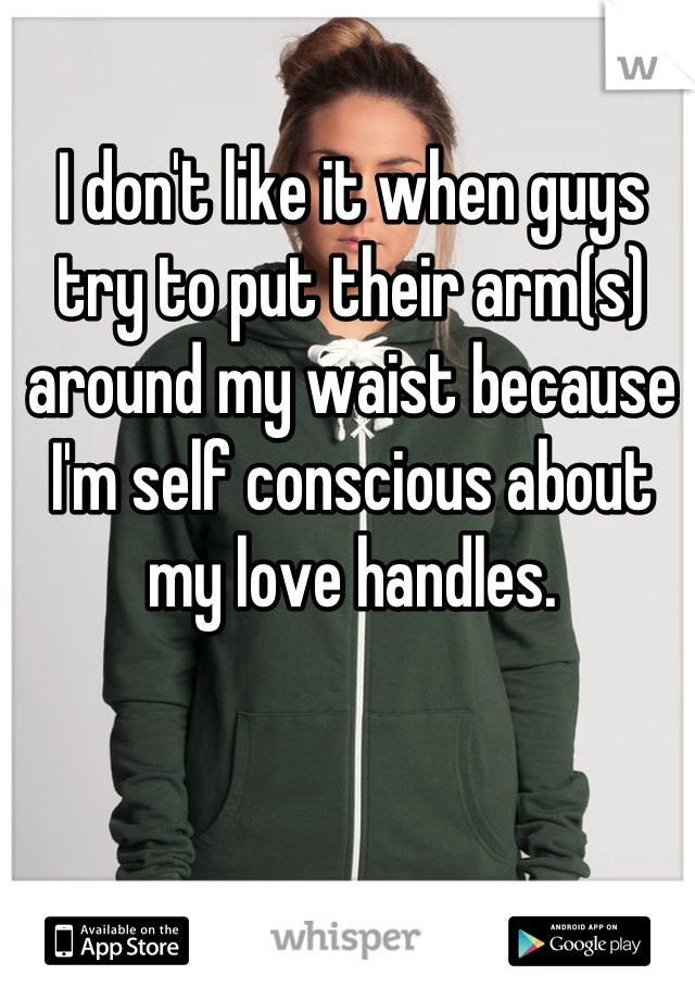 I don't like it when guys try to put their arm(s) around my waist because I'm self conscious about my love handles.
