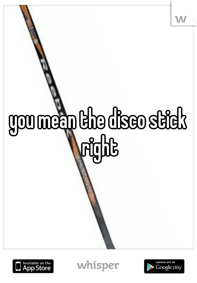 you mean the disco stick right