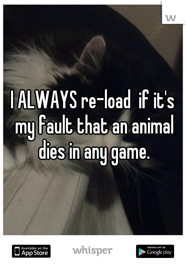 I ALWAYS re-load  if it's my fault that an animal dies in any game.