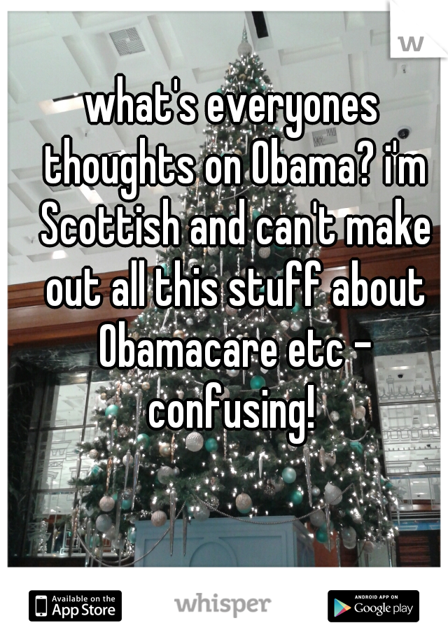 what's everyones thoughts on Obama? i'm Scottish and can't make out all this stuff about Obamacare etc - confusing! 