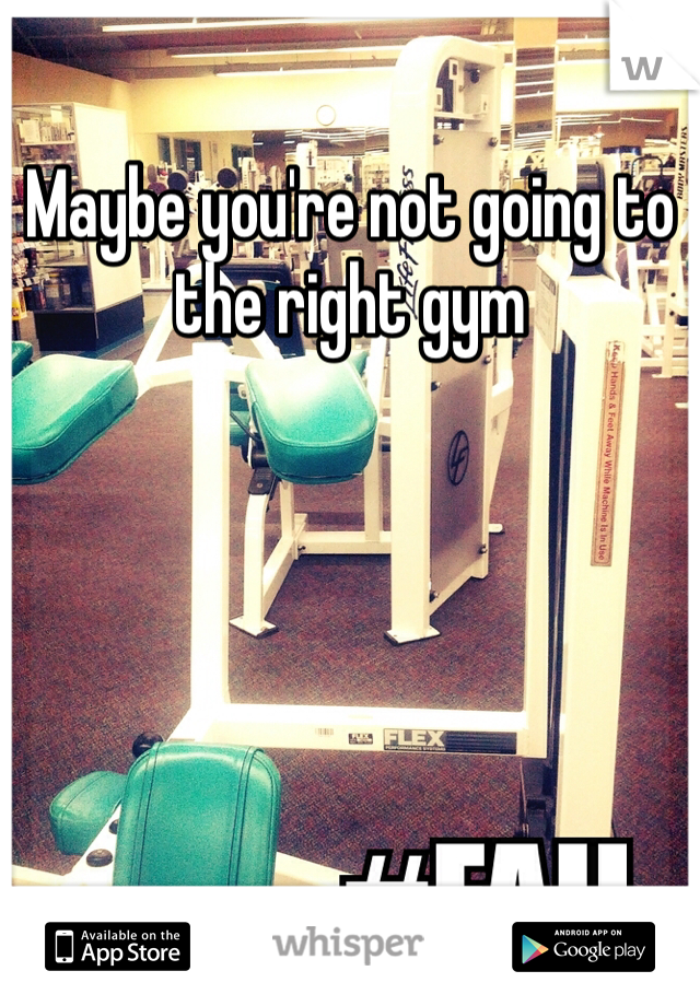Maybe you're not going to the right gym 